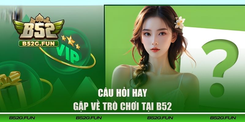 Câu hỏi hay gặp về trò chơi tại B52 