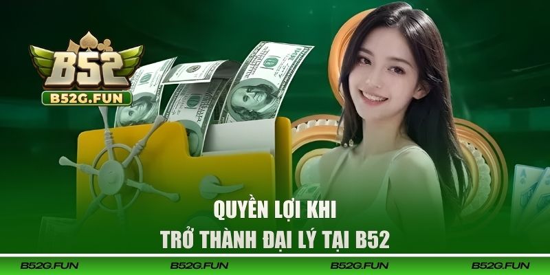 Quyền lợi khi trở thành đại lý tại B52 