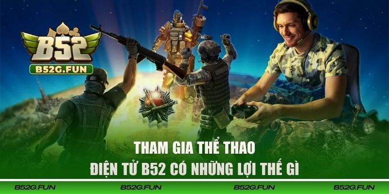 Tham gia thể thao điện tử B52 có những lợi thế gì